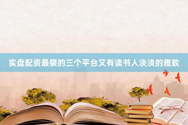 实盘配资最狠的三个平台又有读书人淡淡的雅致
