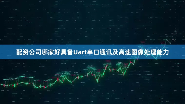 配资公司哪家好具备Uart串口通讯及高速图像处理能力