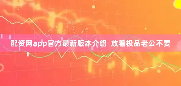 配资网app官方最新版本介绍  放着极品老公不要