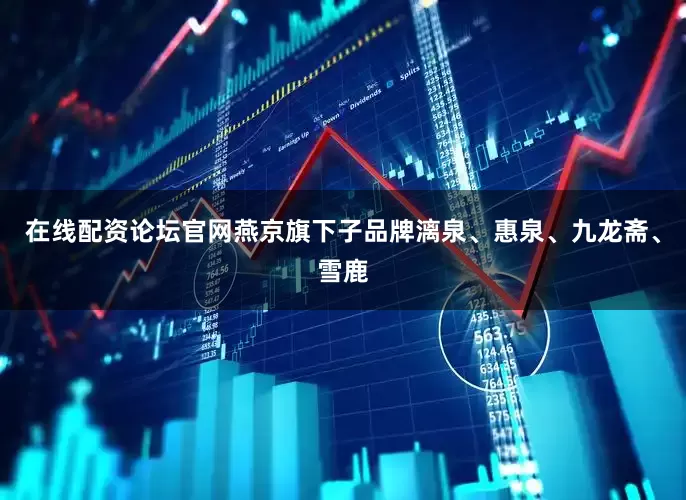 在线配资论坛官网燕京旗下子品牌漓泉、惠泉、九龙斋、雪鹿
