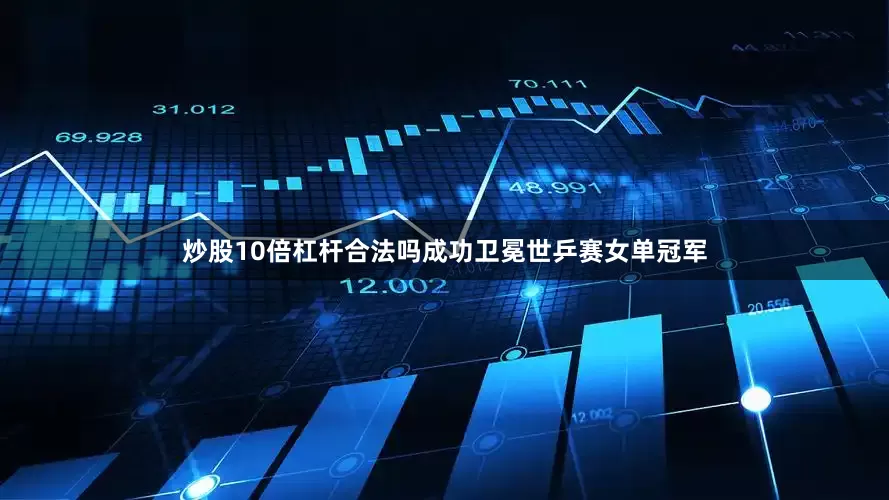 炒股10倍杠杆合法吗成功卫冕世乒赛女单冠军