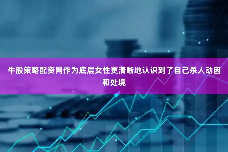 牛股策略配资网作为底层女性更清晰地认识到了自己杀人动因和处境