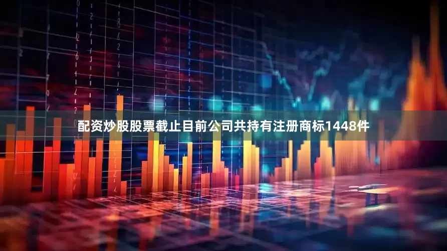 配资炒股股票截止目前公司共持有注册商标1448件