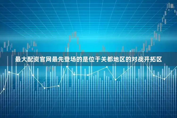 最大配资官网最先登场的是位于关都地区的对战开拓区