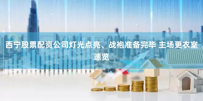 西宁股票配资公司灯光点亮、战袍准备完毕 主场更衣室速览
