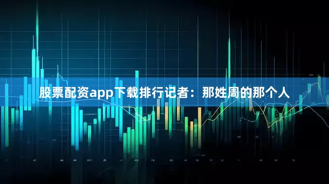 股票配资app下载排行记者：那姓周的那个人