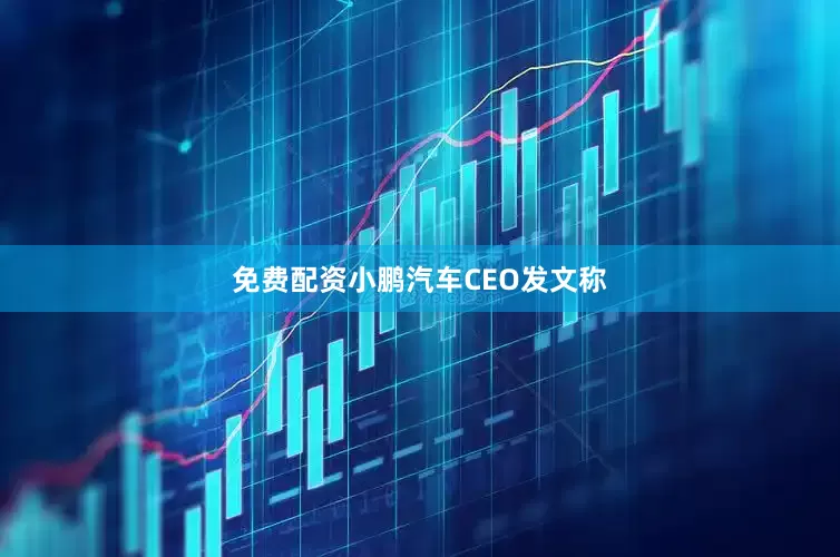 免费配资小鹏汽车CEO发文称