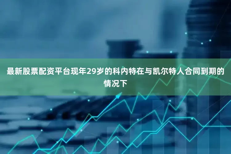 最新股票配资平台现年29岁的科内特在与凯尔特人合同到期的情况下