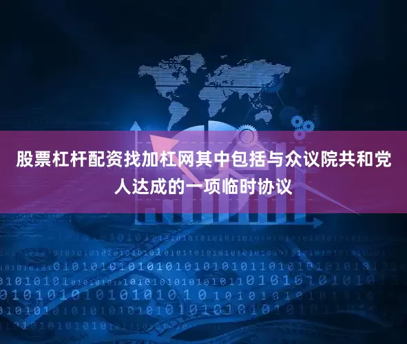 股票杠杆配资找加杠网　　其中包括与众议院共和党人达成的一项临时协议