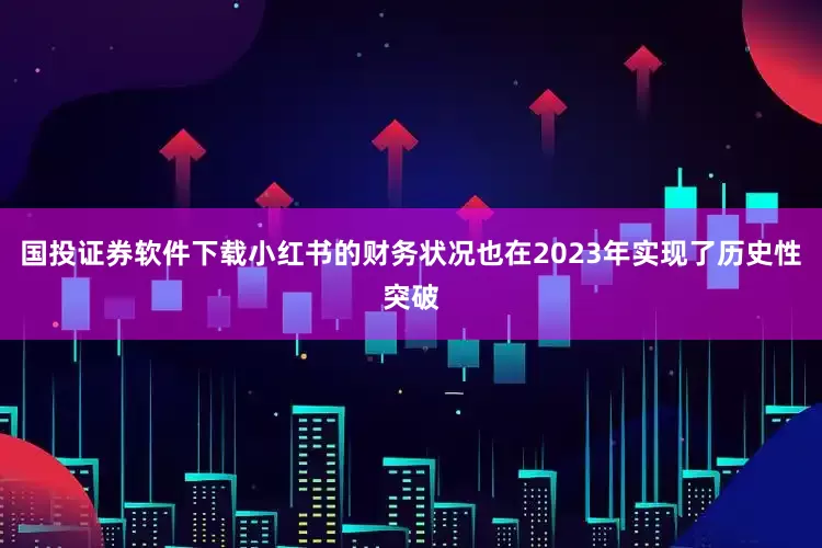 国投证券软件下载小红书的财务状况也在2023年实现了历史性突破