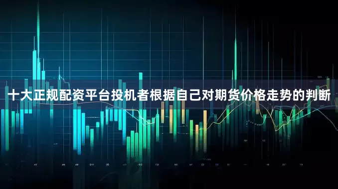 十大正规配资平台投机者根据自己对期货价格走势的判断