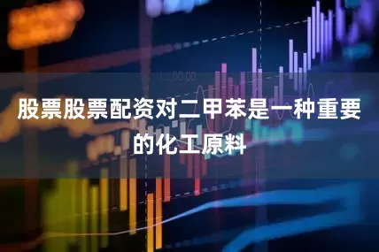股票股票配资对二甲苯是一种重要的化工原料