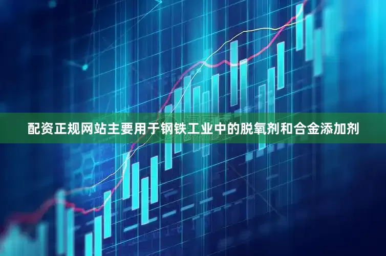 配资正规网站主要用于钢铁工业中的脱氧剂和合金添加剂