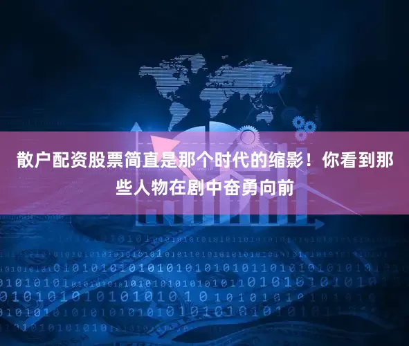 散户配资股票简直是那个时代的缩影！你看到那些人物在剧中奋勇向前