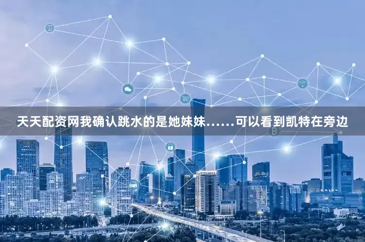 天天配资网我确认跳水的是她妹妹……可以看到凯特在旁边