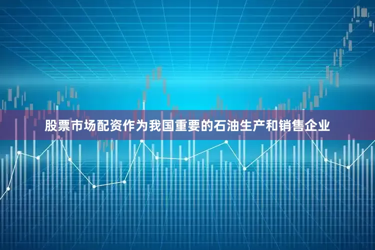 股票市场配资作为我国重要的石油生产和销售企业