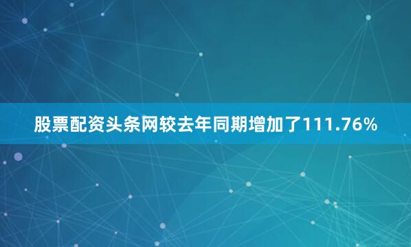 股票配资头条网较去年同期增加了111.76%