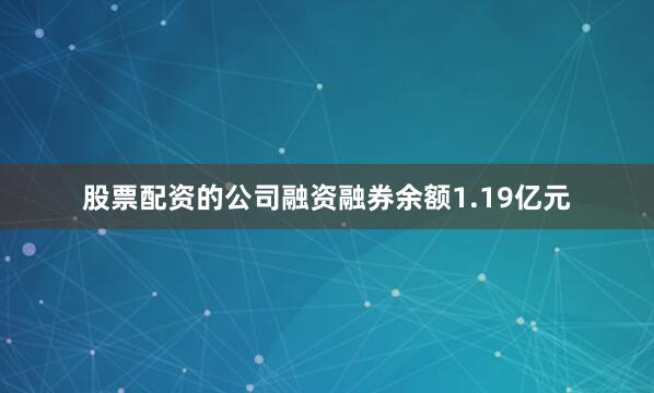 股票配资的公司融资融券余额1.19亿元