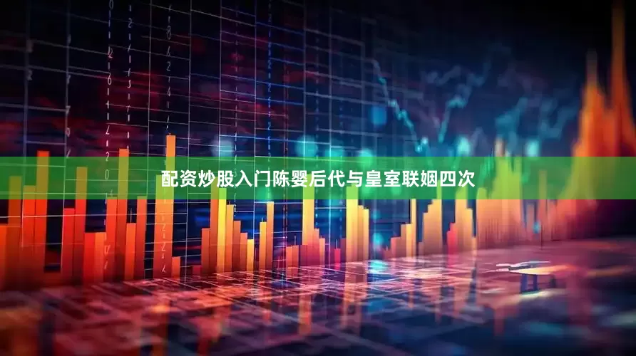 配资炒股入门陈婴后代与皇室联姻四次