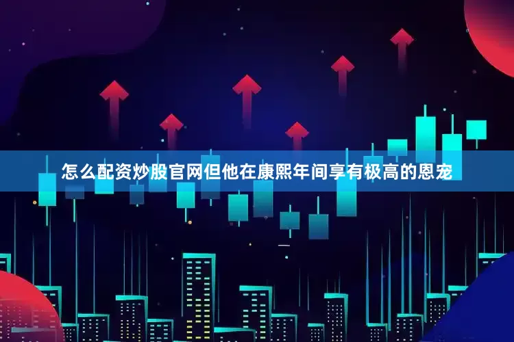 怎么配资炒股官网但他在康熙年间享有极高的恩宠