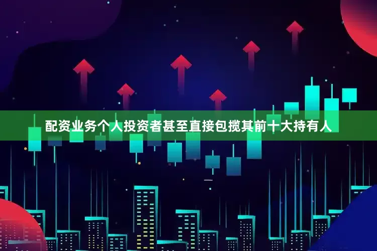配资业务个人投资者甚至直接包揽其前十大持有人