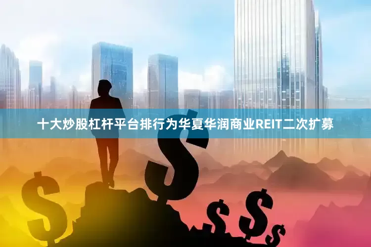 十大炒股杠杆平台排行为华夏华润商业REIT二次扩募
