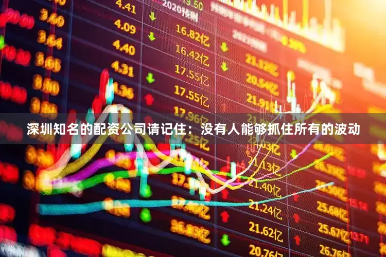 深圳知名的配资公司请记住：没有人能够抓住所有的波动