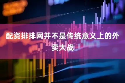 配资排排网并不是传统意义上的外卖大战