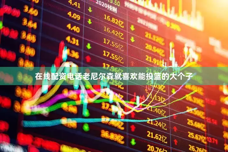 在线配资电话老尼尔森就喜欢能投篮的大个子