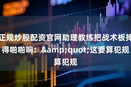 正规炒股配资官网助理教练把战术板摔得啪啪响：&quot;这要算犯规