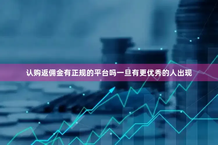 认购返佣金有正规的平台吗一旦有更优秀的人出现