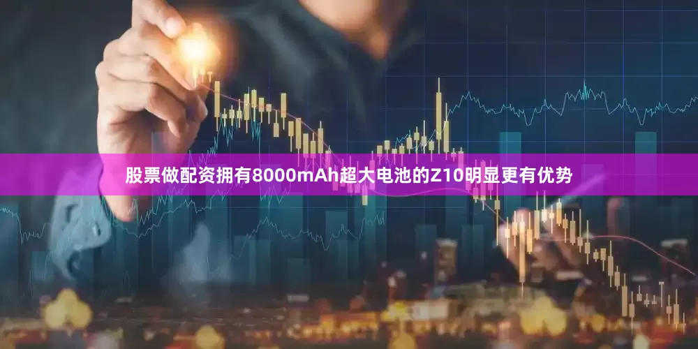 股票做配资拥有8000mAh超大电池的Z10明显更有优势