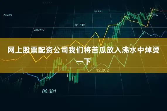 网上股票配资公司我们将苦瓜放入沸水中焯烫一下