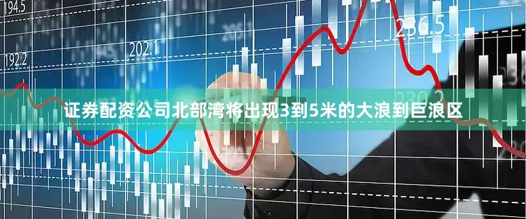 证券配资公司北部湾将出现3到5米的大浪到巨浪区