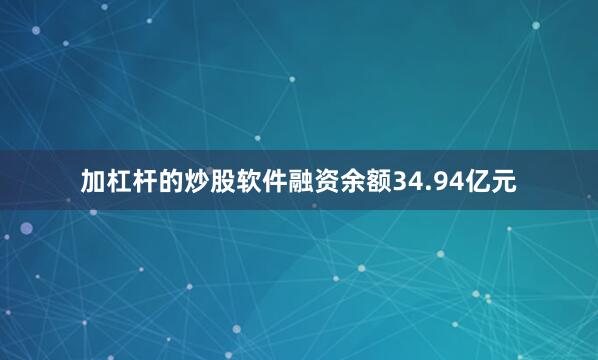加杠杆的炒股软件融资余额34.94亿元