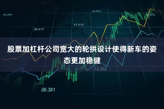 股票加杠杆公司宽大的轮拱设计使得新车的姿态更加稳健