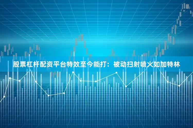 股票杠杆配资平台特效至今能打：被动扫射喷火如加特林