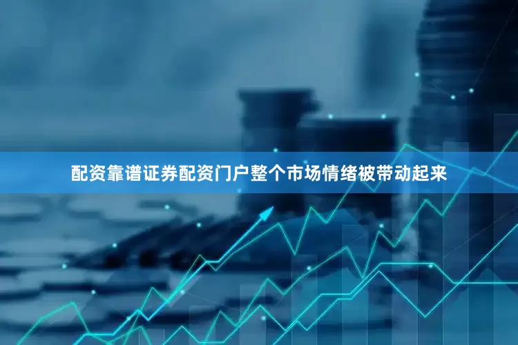 配资靠谱证券配资门户整个市场情绪被带动起来