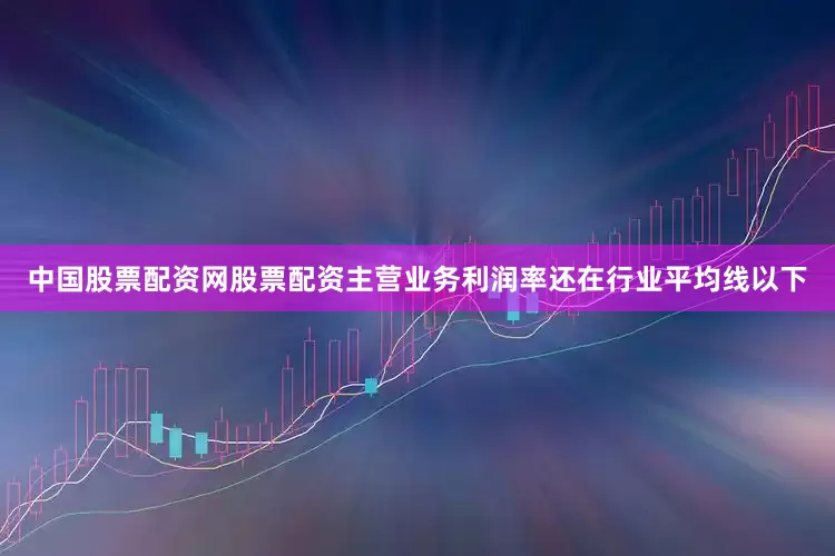 中国股票配资网股票配资主营业务利润率还在行业平均线以下