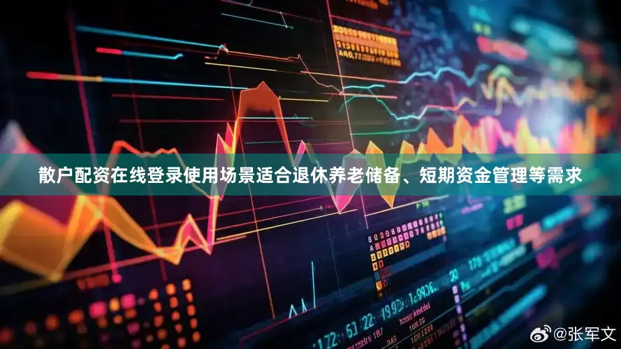 散户配资在线登录使用场景适合退休养老储备、短期资金管理等需求