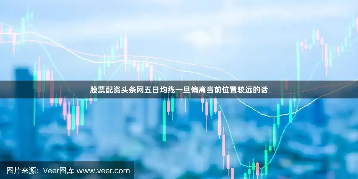 股票配资头条网五日均线一旦偏离当前位置较远的话