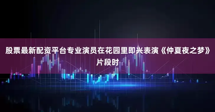 股票最新配资平台专业演员在花园里即兴表演《仲夏夜之梦》片段时