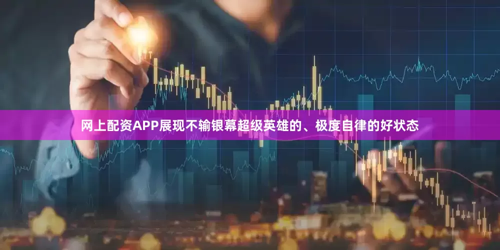 网上配资APP展现不输银幕超级英雄的、极度自律的好状态