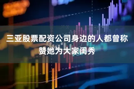 三亚股票配资公司身边的人都曾称赞她为大家闺秀