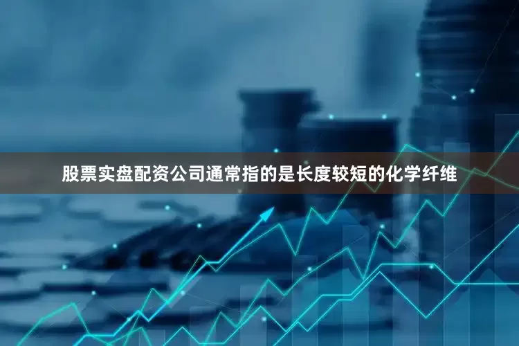 股票实盘配资公司通常指的是长度较短的化学纤维