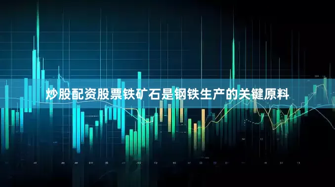 炒股配资股票铁矿石是钢铁生产的关键原料