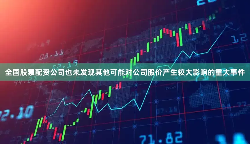 全国股票配资公司也未发现其他可能对公司股价产生较大影响的重大事件