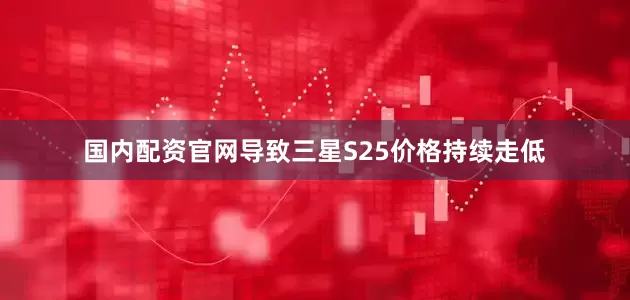 国内配资官网导致三星S25价格持续走低