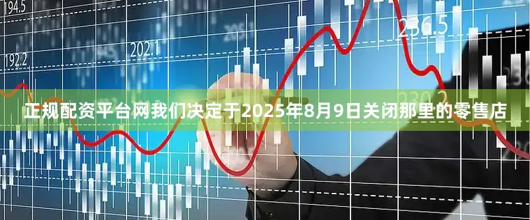 正规配资平台网我们决定于2025年8月9日关闭那里的零售店