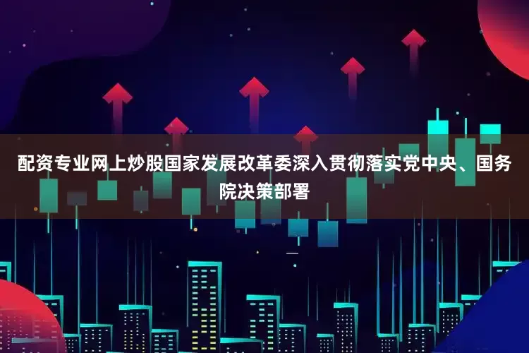 配资专业网上炒股国家发展改革委深入贯彻落实党中央、国务院决策部署